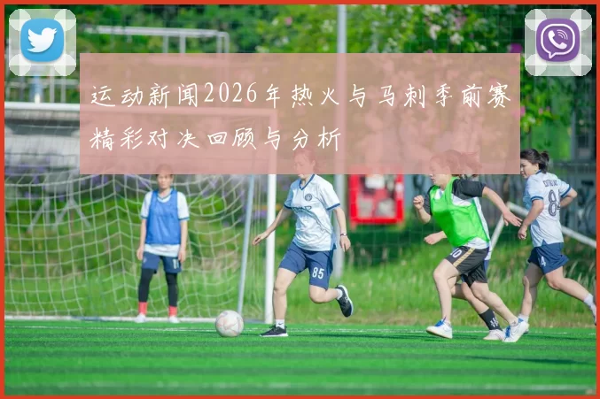 运动新闻2026年热火与马刺季前赛精彩对决回顾与分析