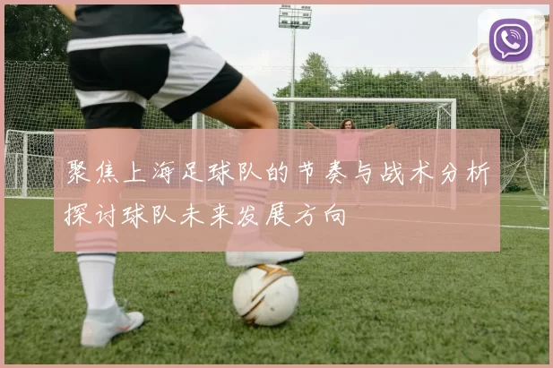 聚焦上海足球队的节奏与战术分析探讨球队未来发展方向