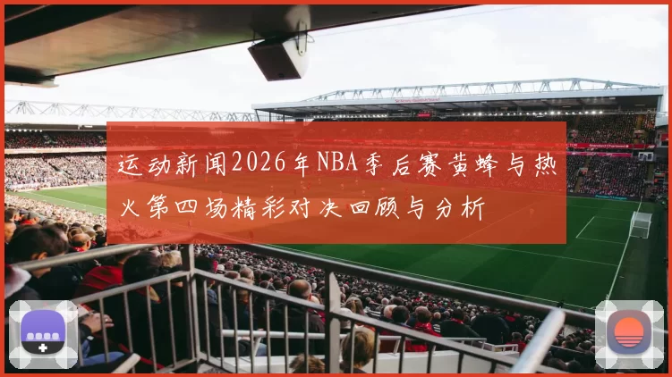 运动新闻2026年NBA季后赛黄蜂与热火第四场精彩对决回顾与分析