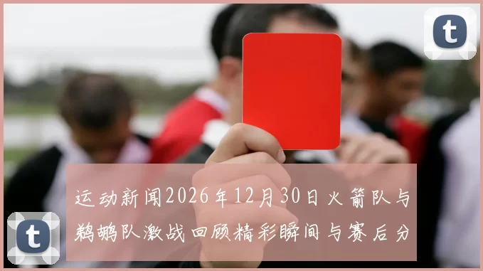 运动新闻2026年12月30日火箭队与鹈鹕队激战回顾精彩瞬间与赛后分析